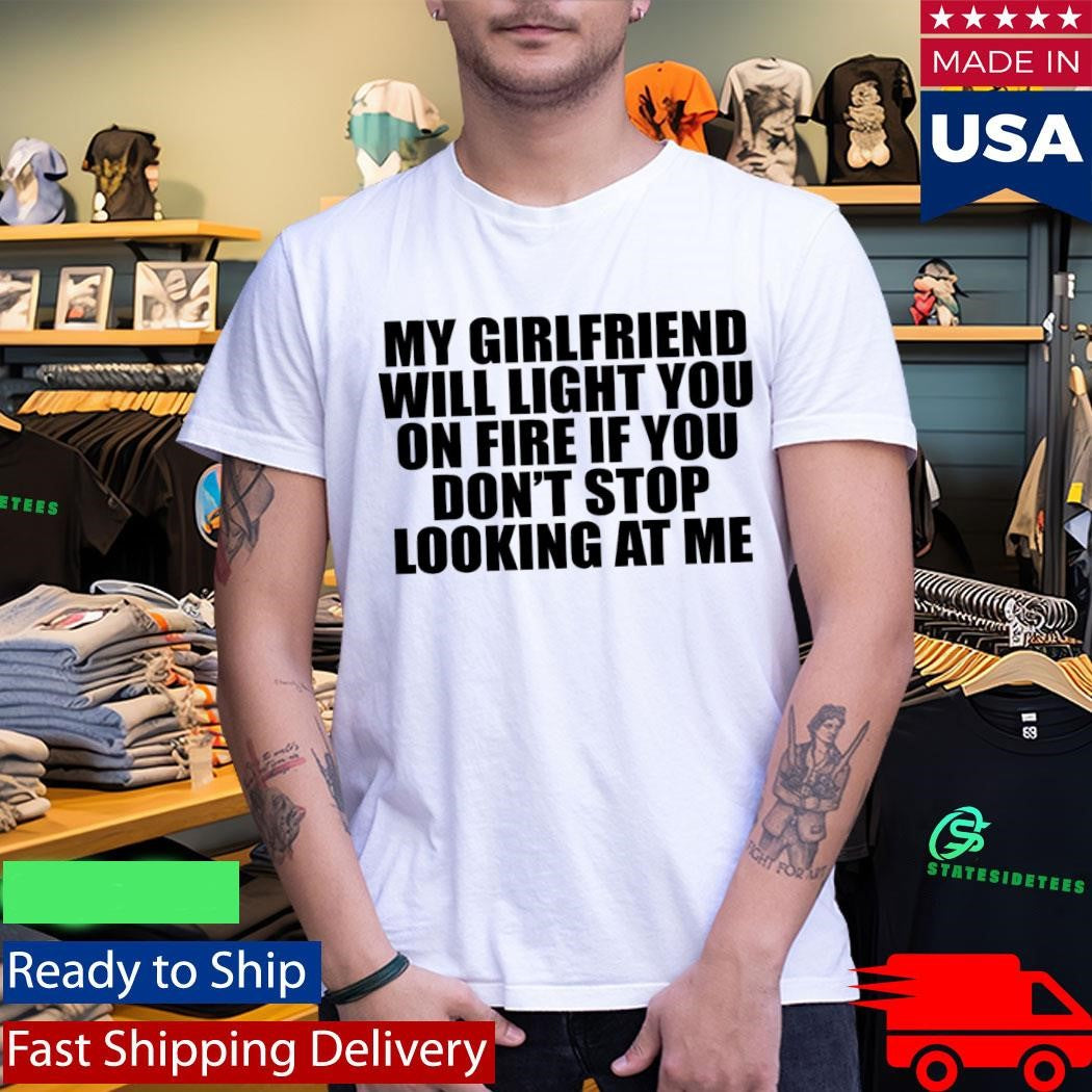 My Girlfriend Will Light You On Fire If You Don’t Stop Looking At Me Shirt