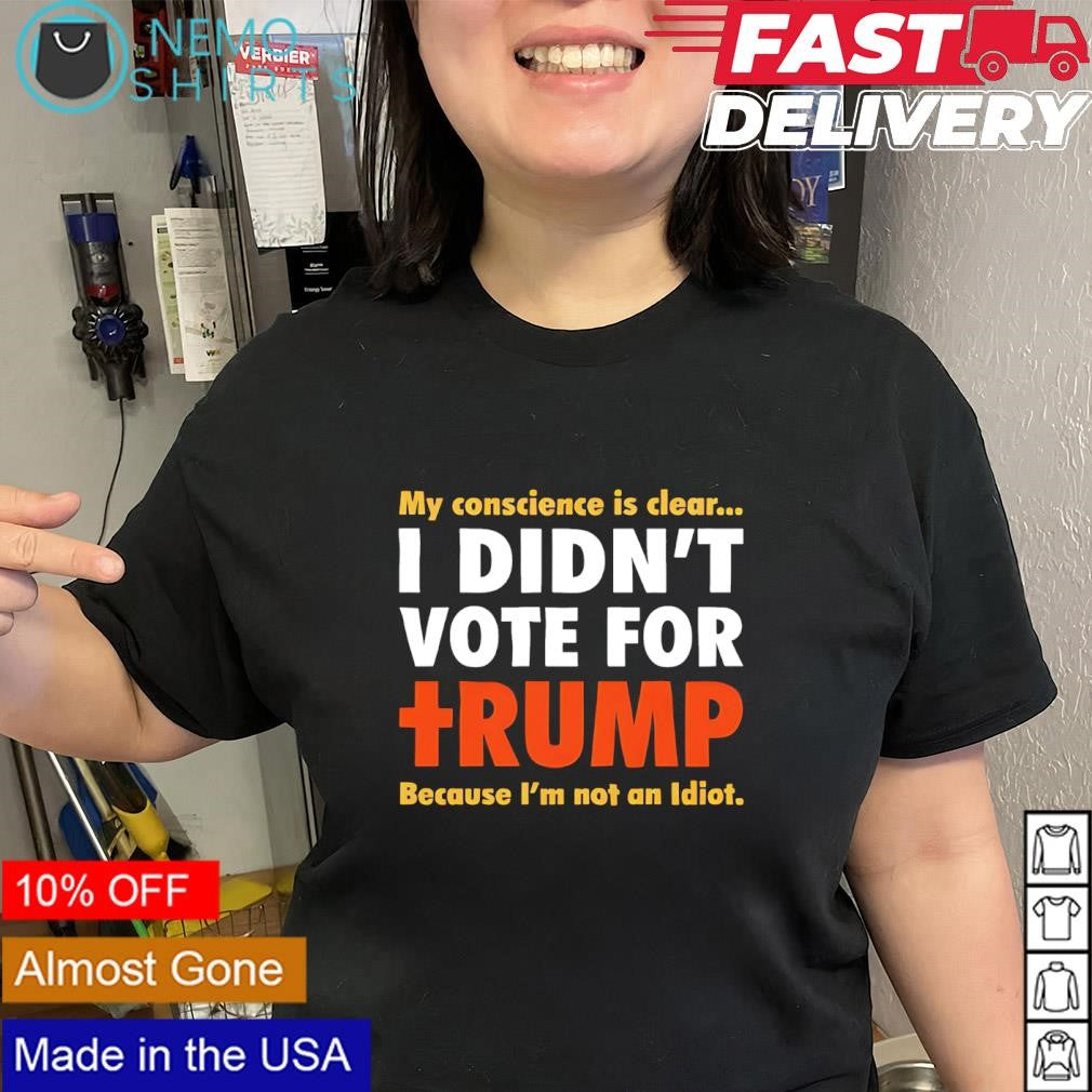 My conscience is clear I didn’t vote for Trump because i’m not an idiot text shirt