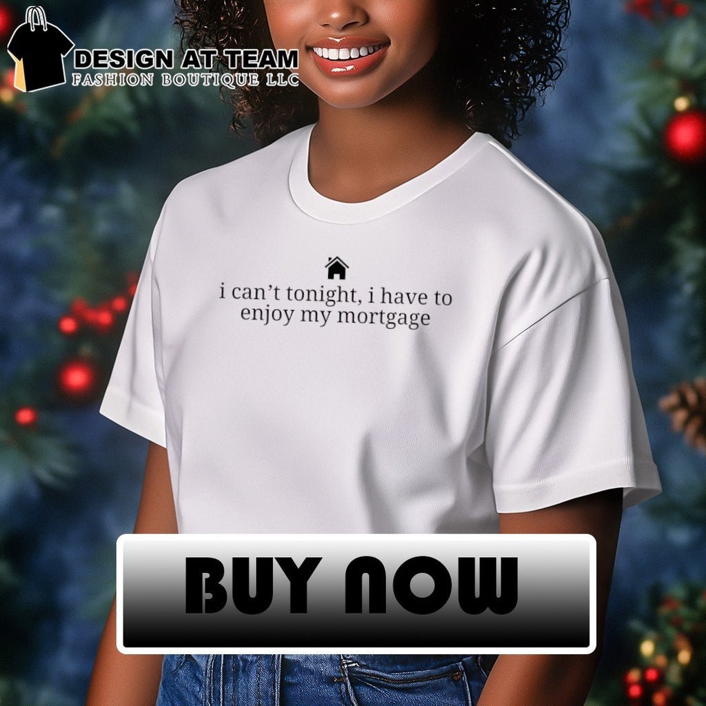 New homeowner I can’t tonight I have to enjoy my mortgage shirt
