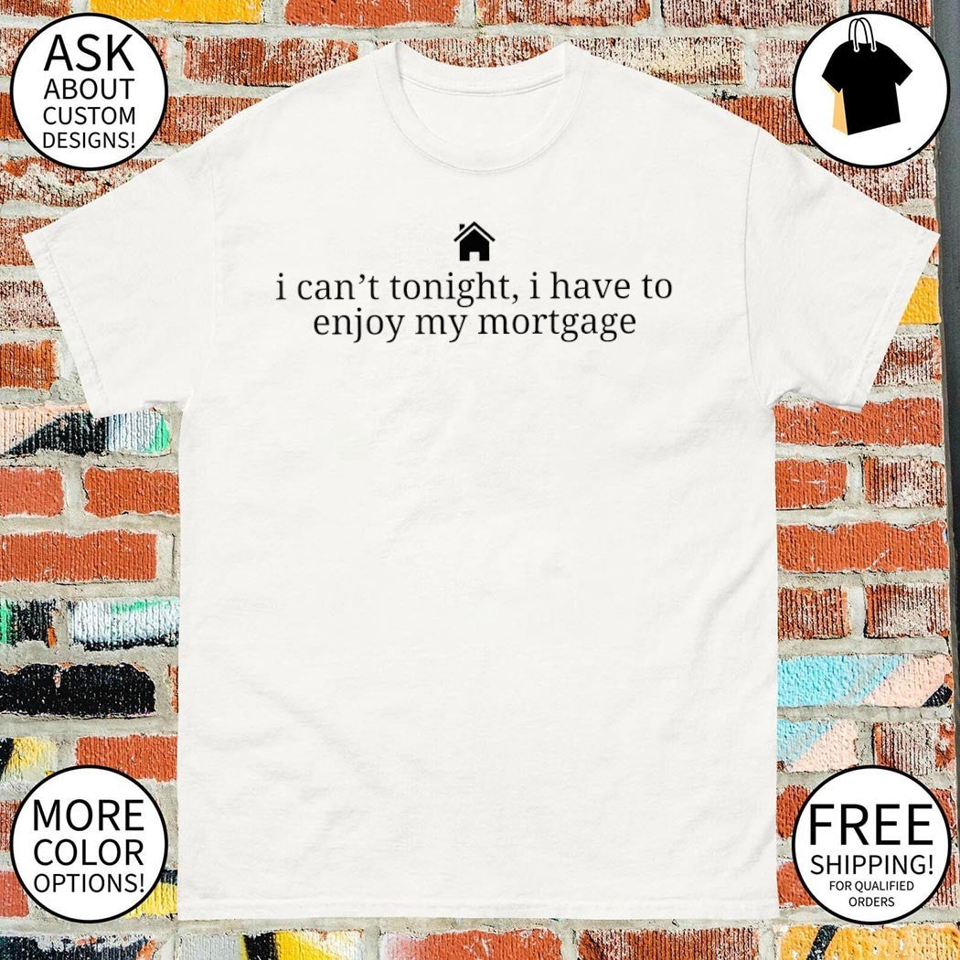 New homeowner I can’t tonight I have to enjoy my mortgage shirt