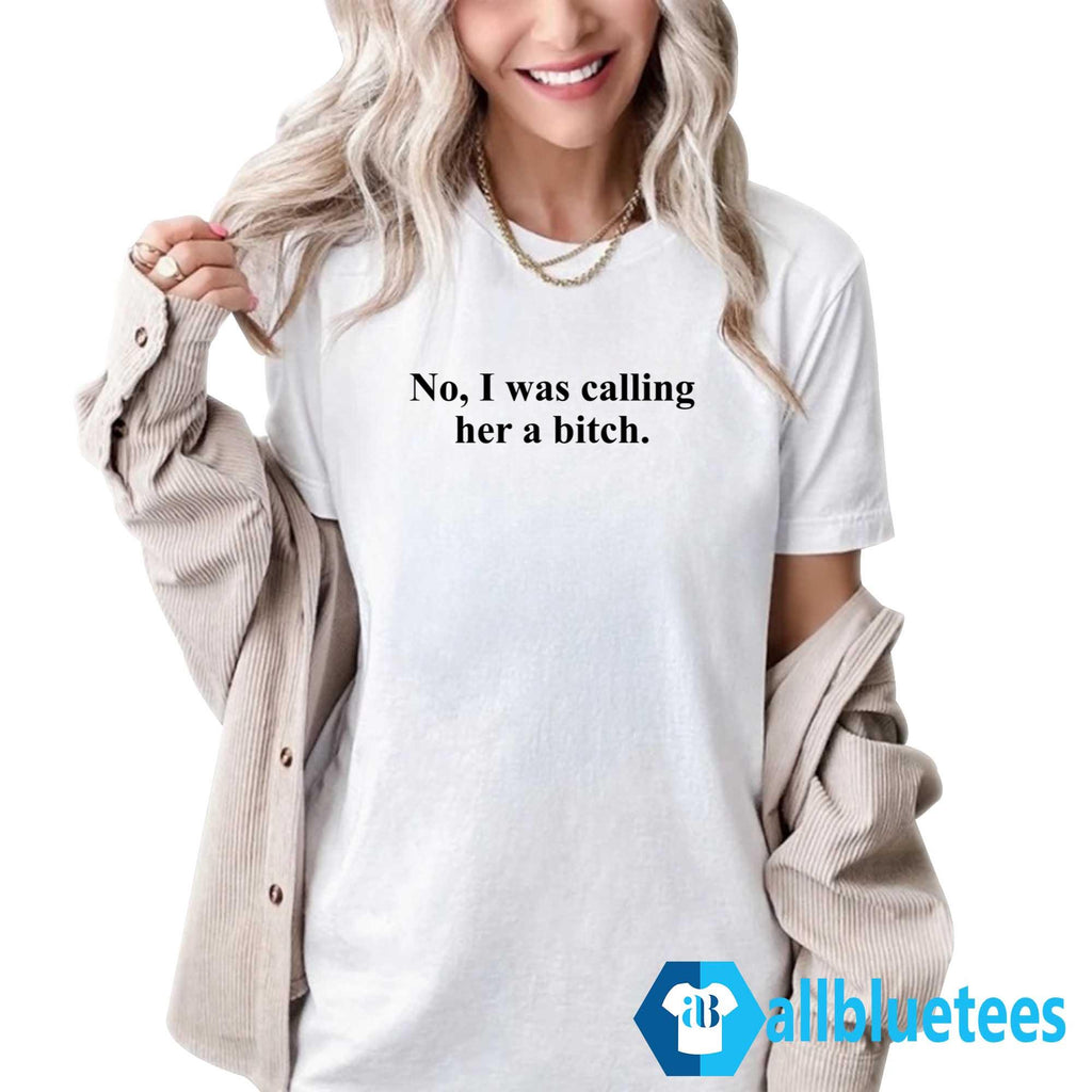 No I Was Calling Her A Bitch Shirt
