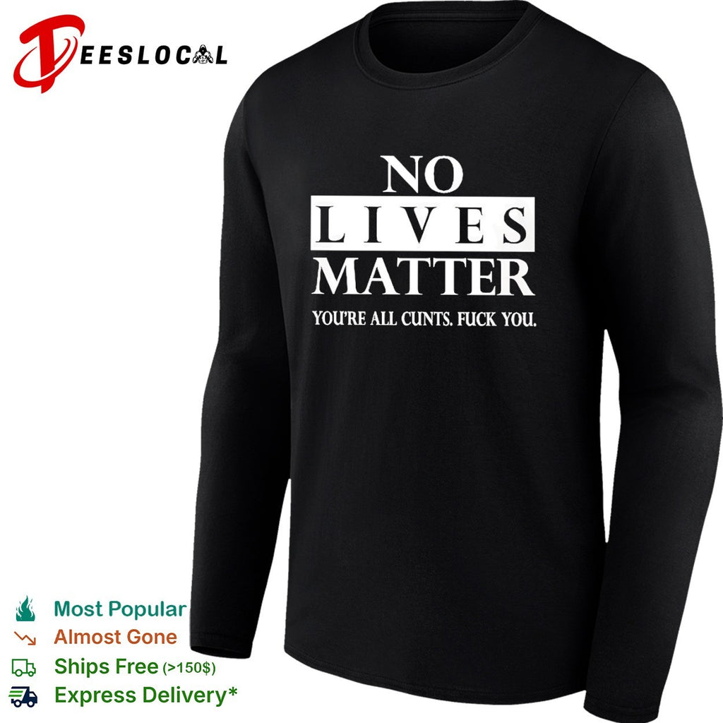 No lives matter you are all cunts fuck you shirt