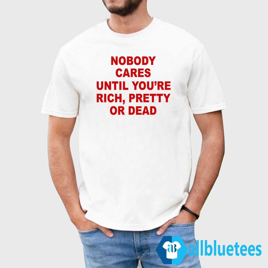 Nobody Cares Until You’re Rich Pretty Or Dead T-Shirt