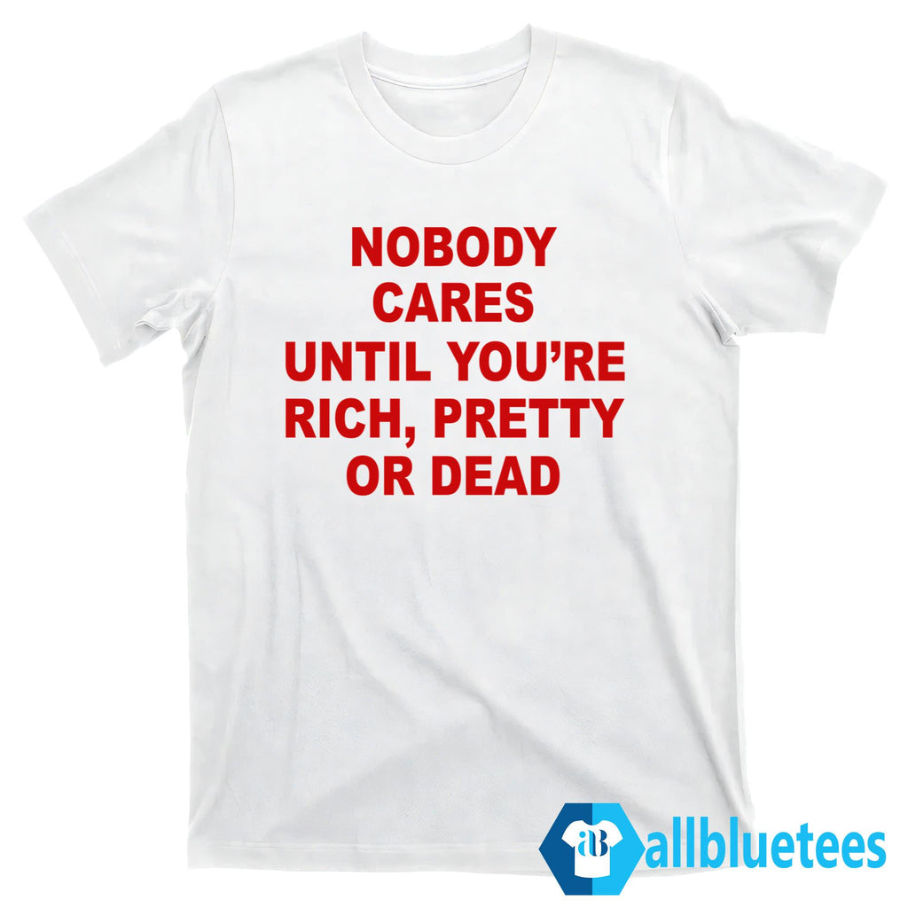 Nobody Cares Until You’re Rich Pretty Or Dead T-Shirt