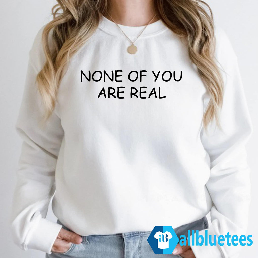 None Of You Are Real Shirt