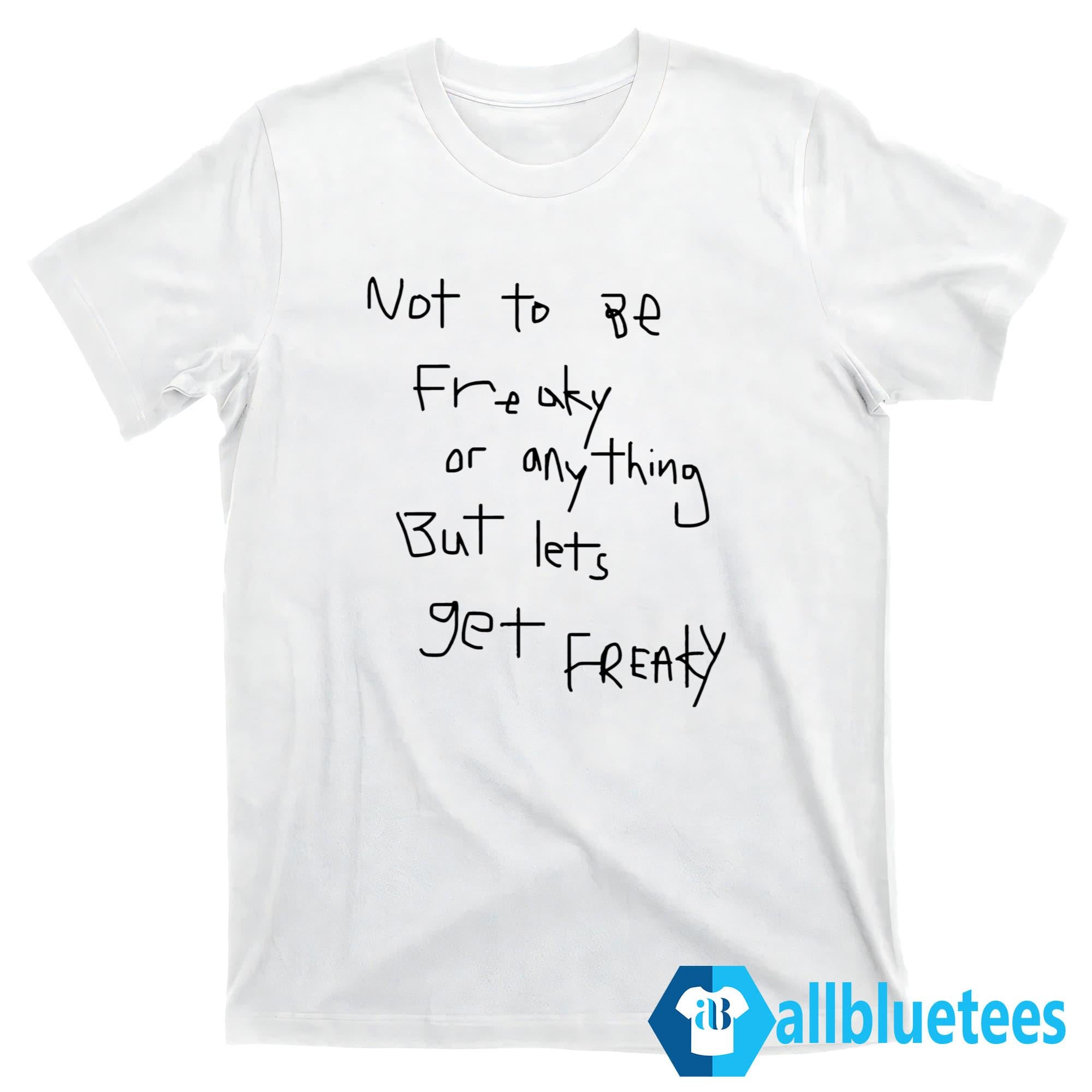 Not To Be Freaky Or Any Thing But Lets Get Freaky Shirt