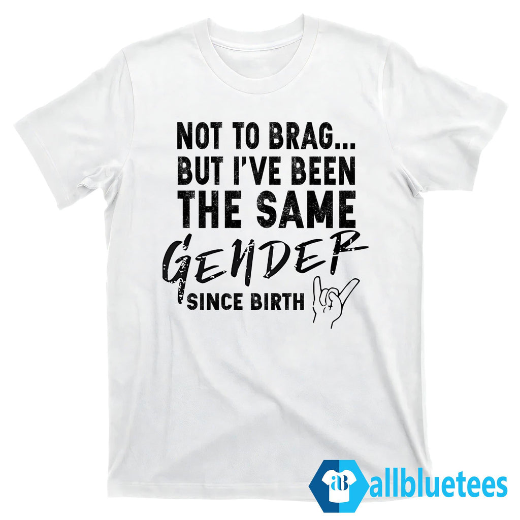 Not To Brag But I’ve Been The Same Gender Since Birth Shirt