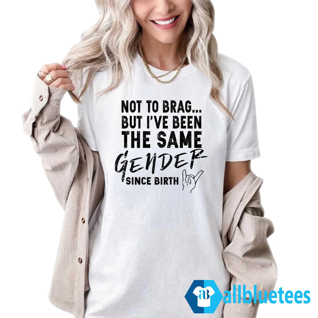 Not To Brag But I’ve Been The Same Gender Since Birth Shirt