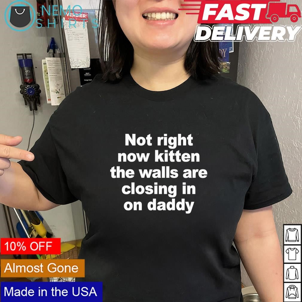 Not right now kitten the walls are closing in on daddy text shirt