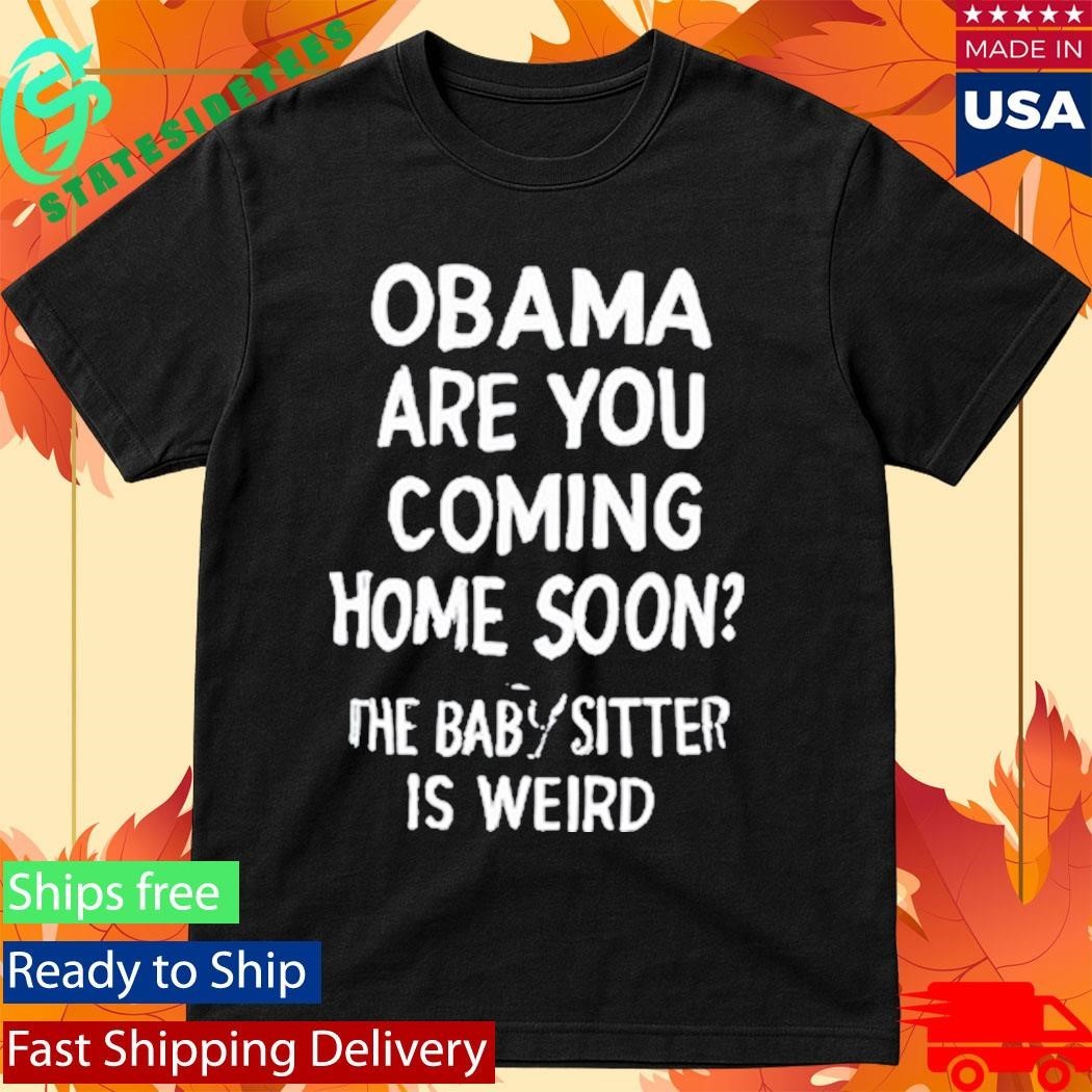 Obama Are You Coming Home Soon The Babysitter Is Weird Shirt