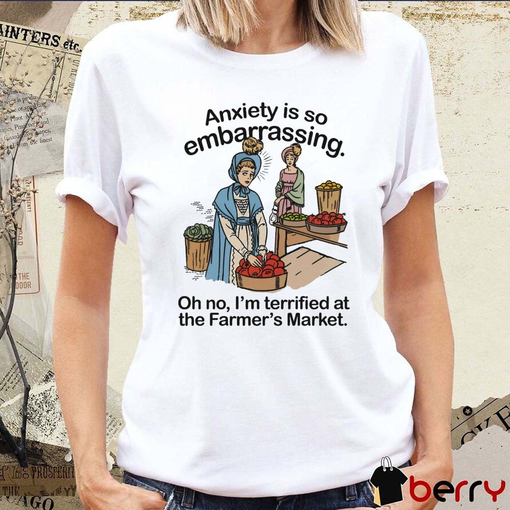Anxiety Is So Embarrassing Oh No I’m Terrified At The Farmer’s Market t-shirt