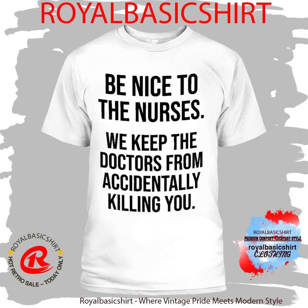 Be Nice To The Nurses We Keep The Doctors From Accidentally Killing You Shirt