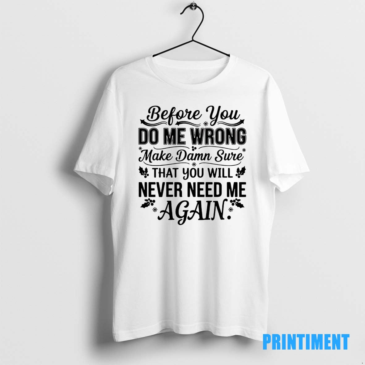 Official Before You Do Me Wrong Make Damn Sure That You Will Never Need Me Shirt Hoodie Sweatshirt | PurePodTees.com
