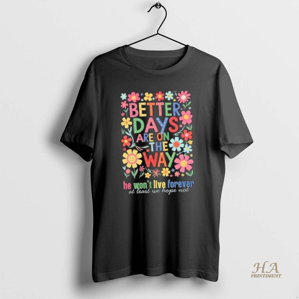 Official Better Days Are On The Way He Wont Live Forever At Least We Hope Shirt Hoodie Sweatshirt | PurePodTees.com