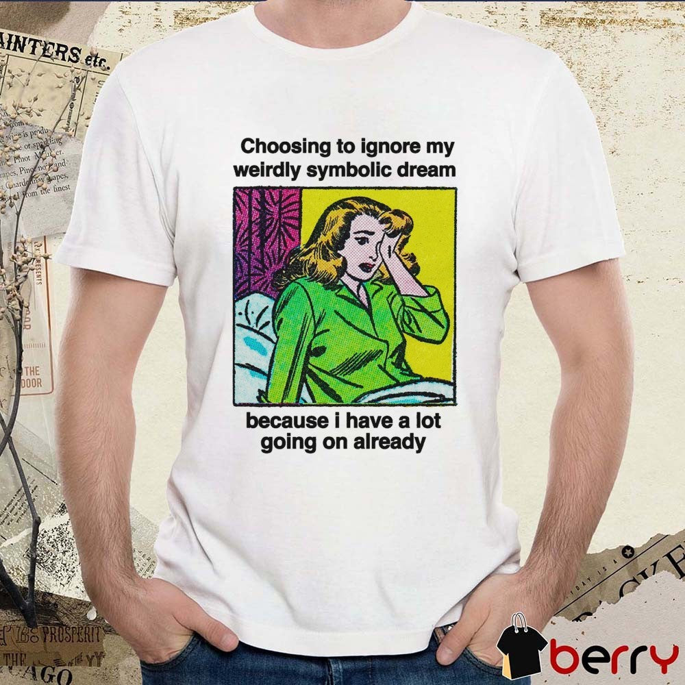 Choosing To Ignore My Weirdly Symbolic Dream Because I Have A Lot Going On Already t-shirt