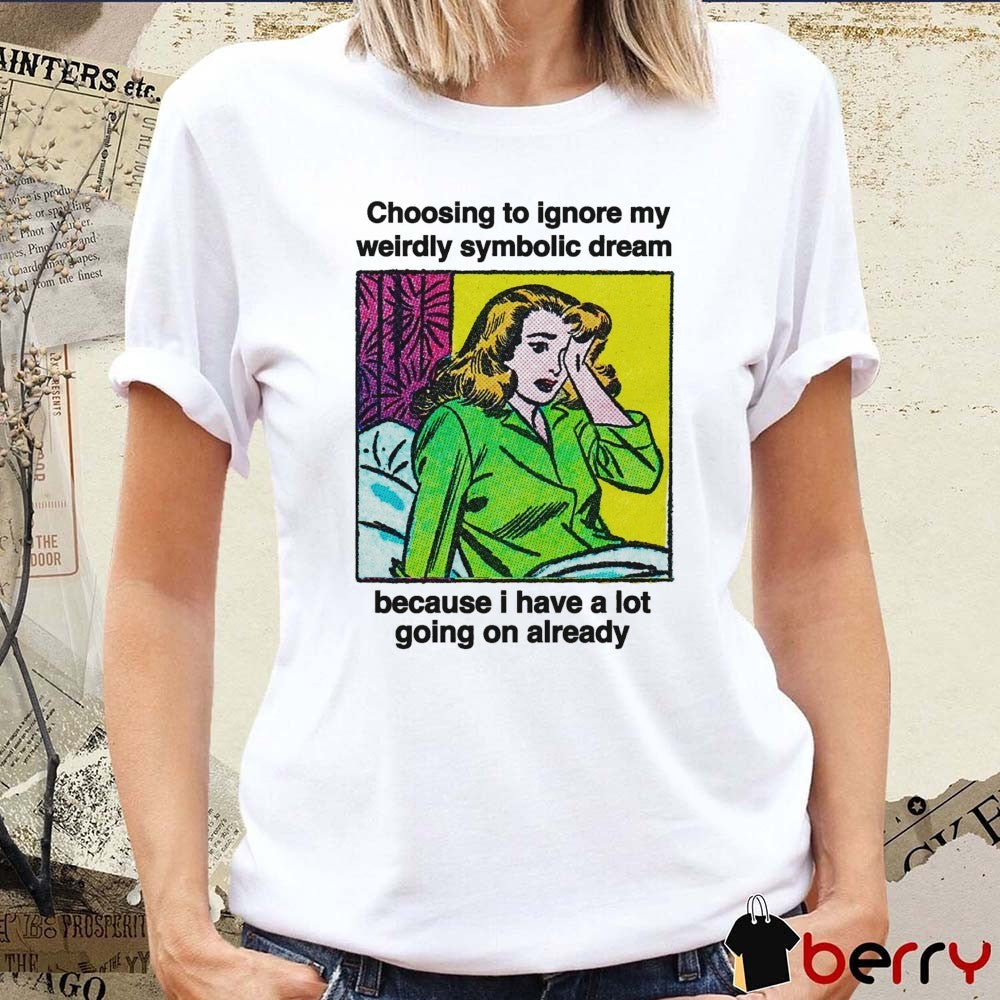 Choosing To Ignore My Weirdly Symbolic Dream Because I Have A Lot Going On Already t-shirt