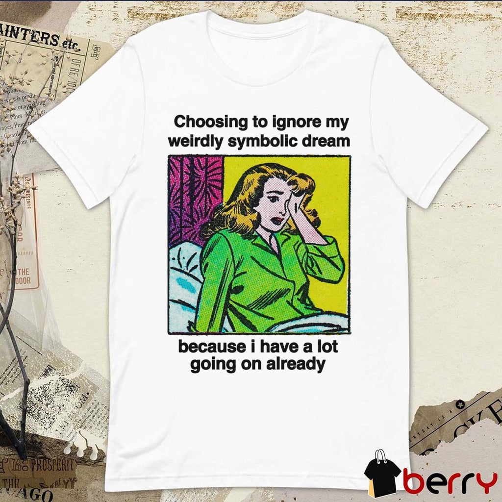 Choosing To Ignore My Weirdly Symbolic Dream Because I Have A Lot Going On Already t-shirt