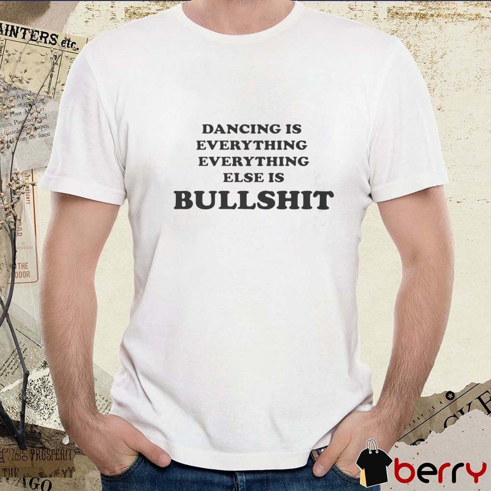 Dancing Is Everything Everything Else Is Bullshit t-shirt