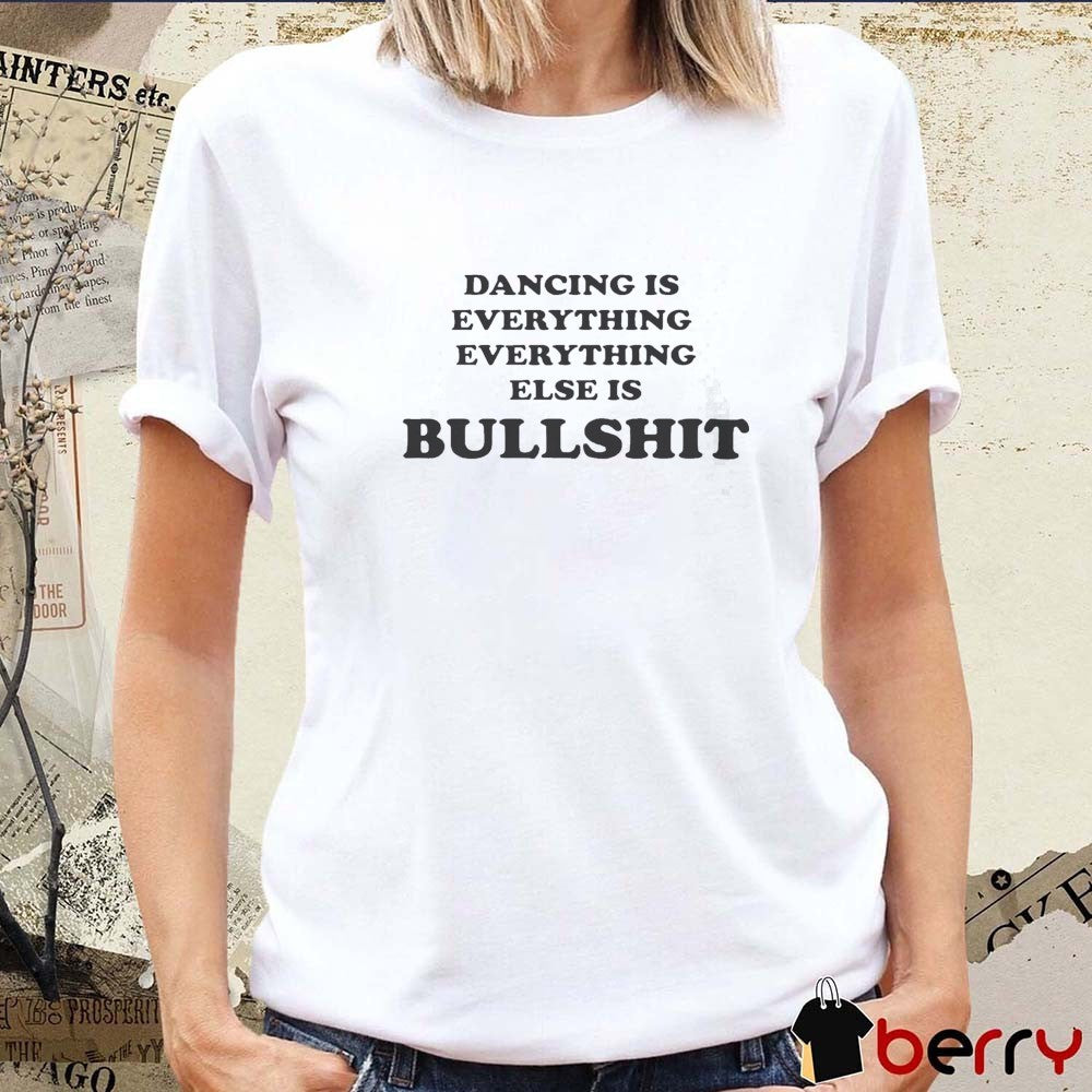 Dancing Is Everything Everything Else Is Bullshit t-shirt