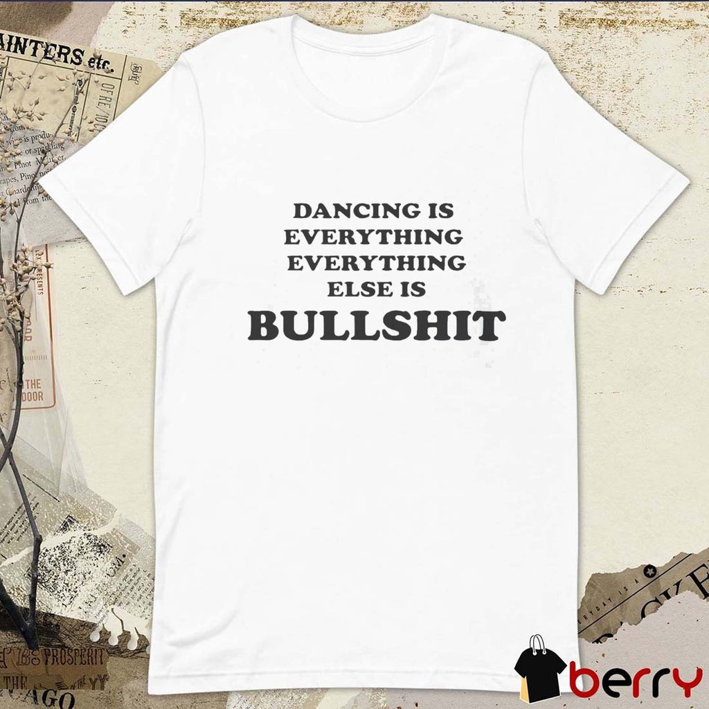 Dancing Is Everything Everything Else Is Bullshit t-shirt