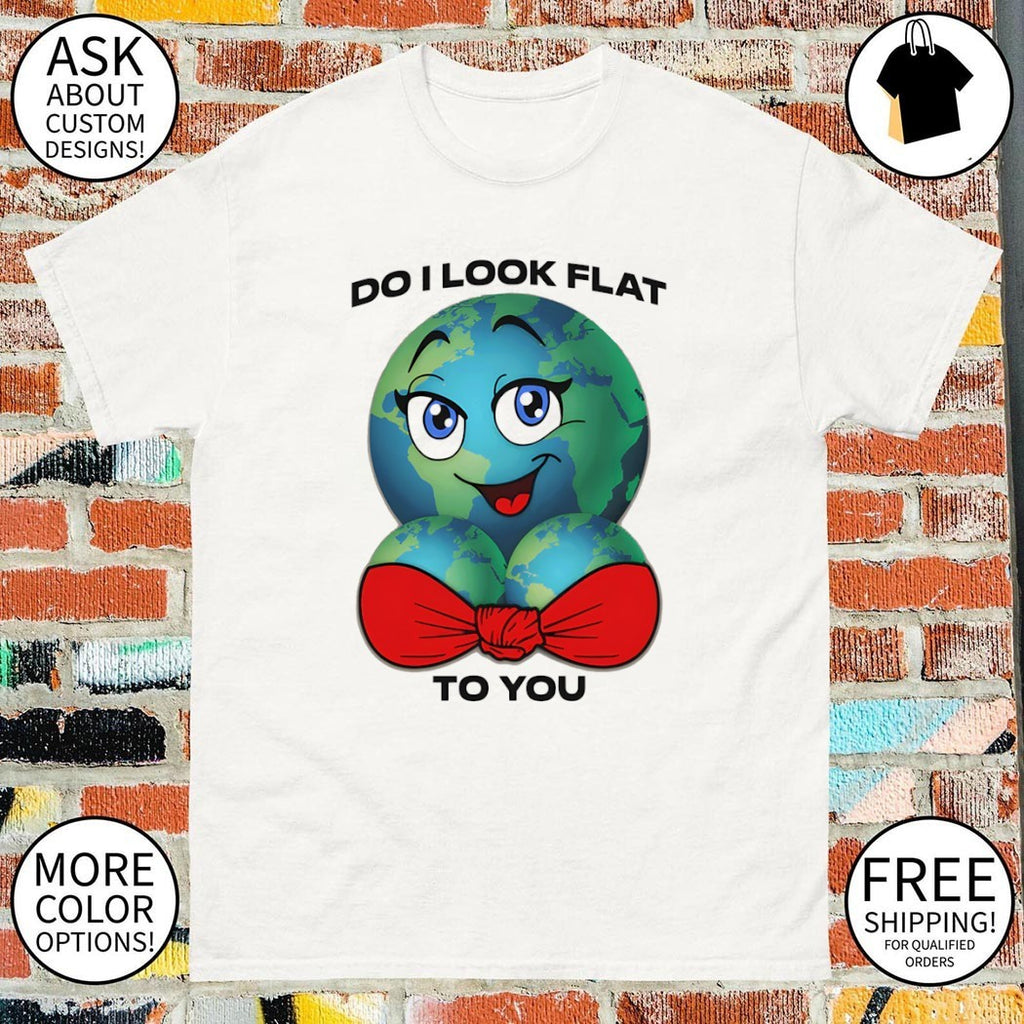 Earth do I look flat to you shirt