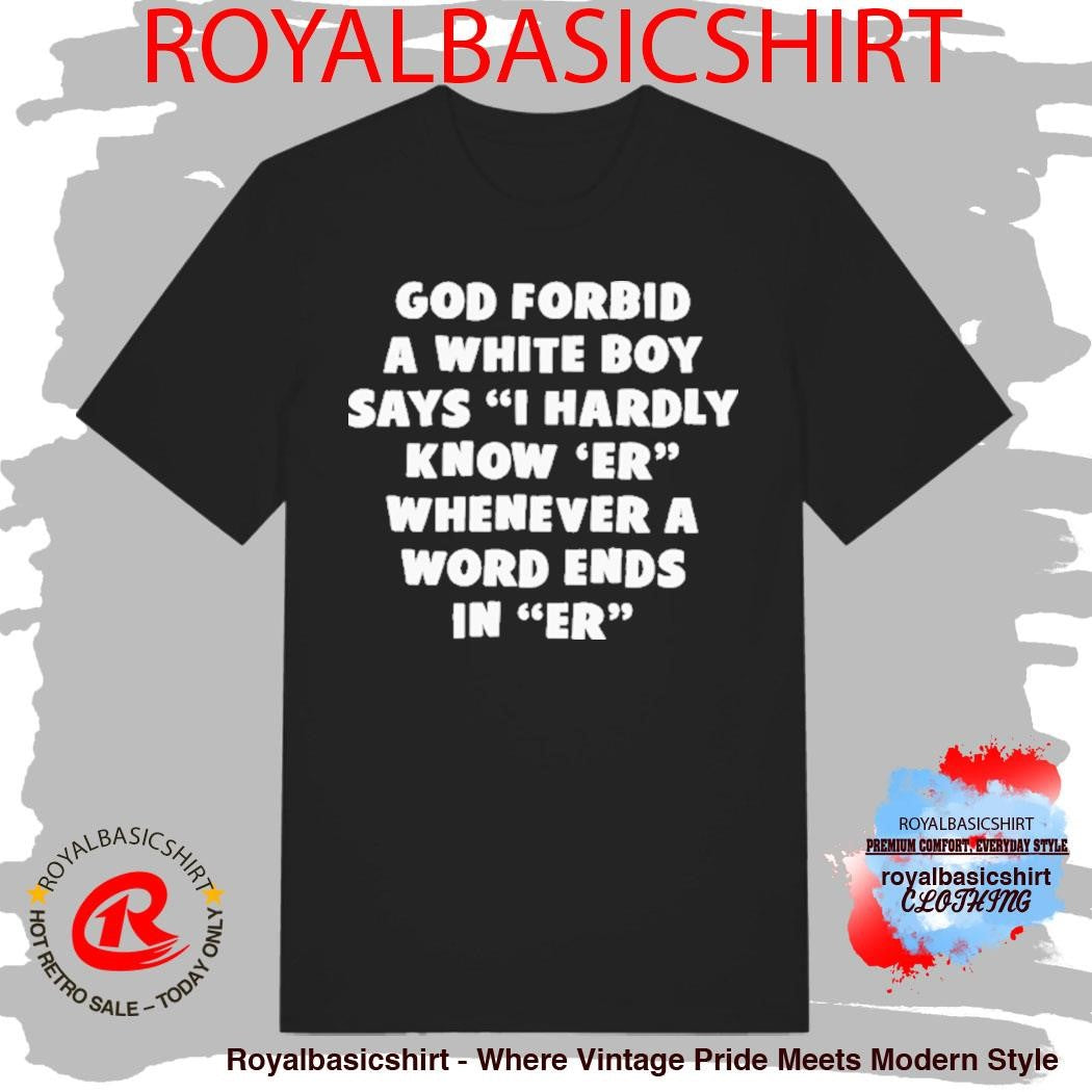 God Forbid A White Boy Says I Hardly Know Er Whenever A Word Ends In Er I Hardly Know Her Shirt
