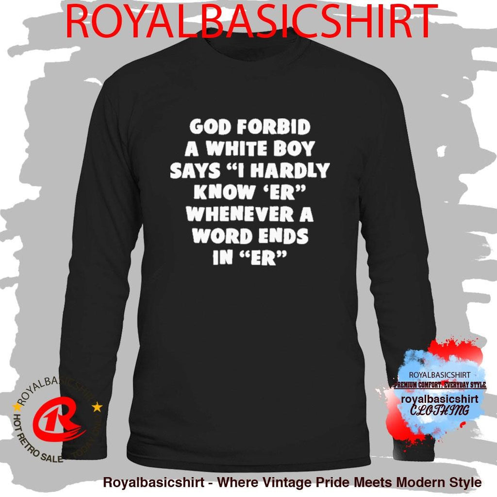 God Forbid A White Boy Says I Hardly Know Er Whenever A Word Ends In Er I Hardly Know Her Shirt