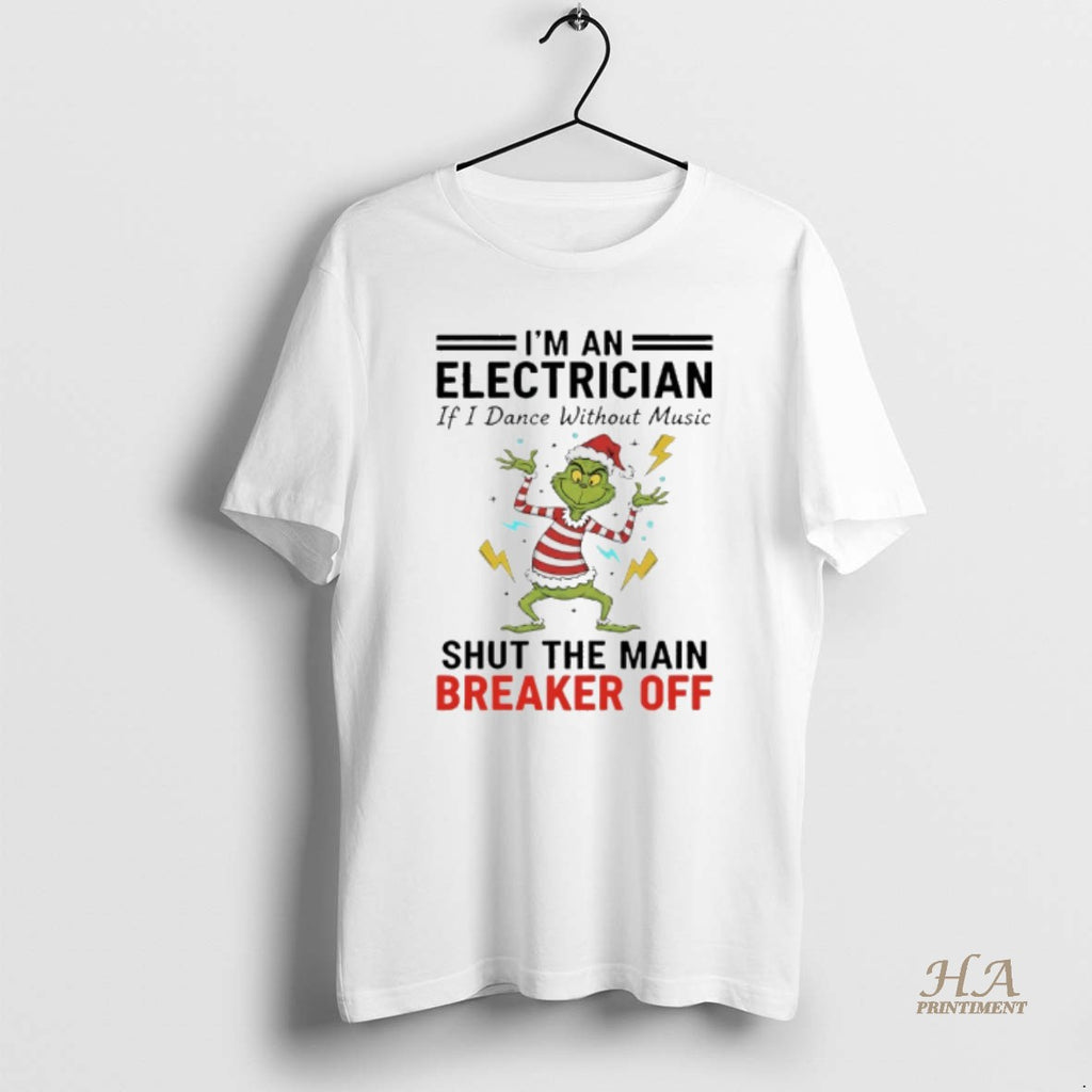 Official Grinch Christmas 2025 Im An Electrician If I Dance Without Music Shut The Main Shirt Hoodie Sweatshirt