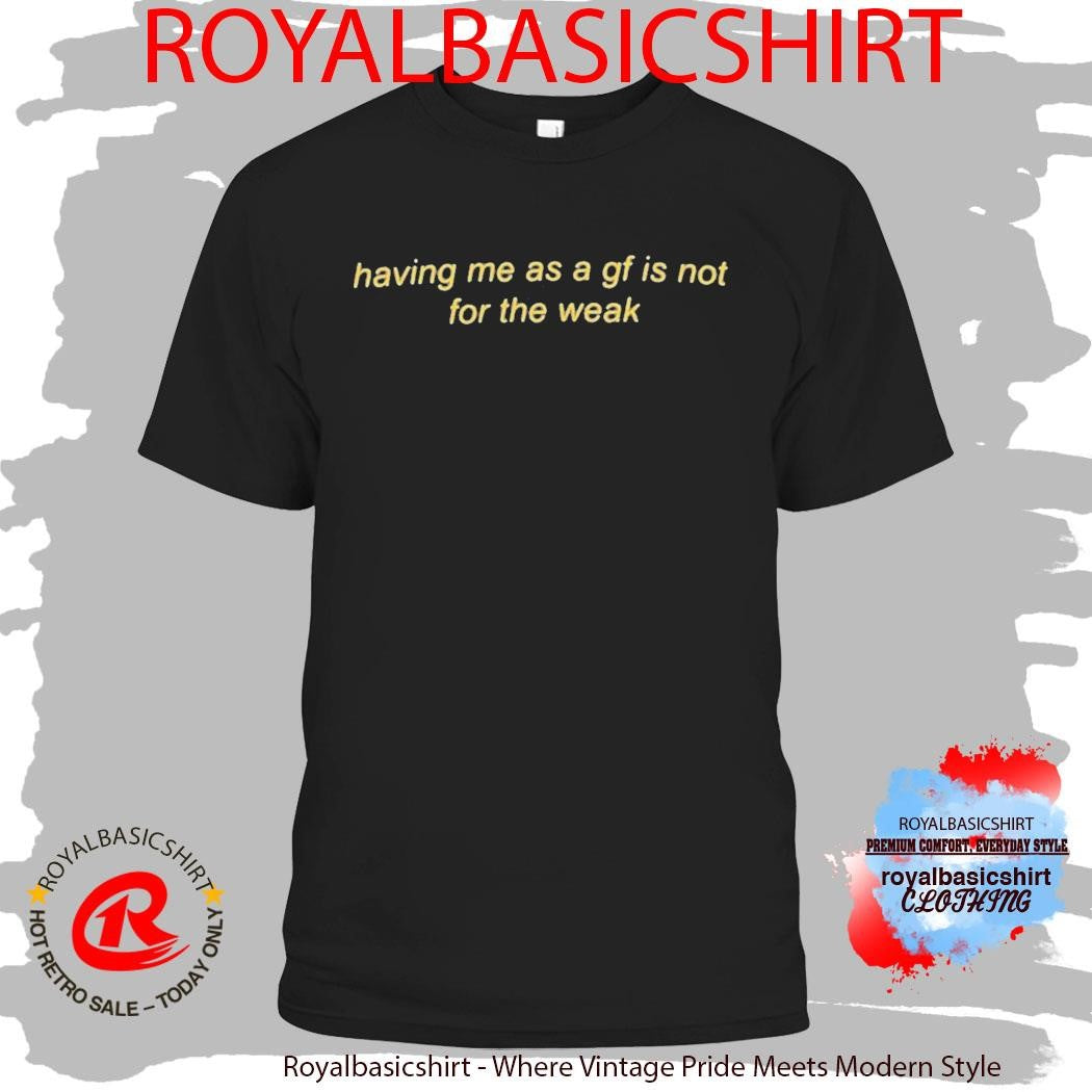 Having Me As A Gf Is Not For The Weak Shirt