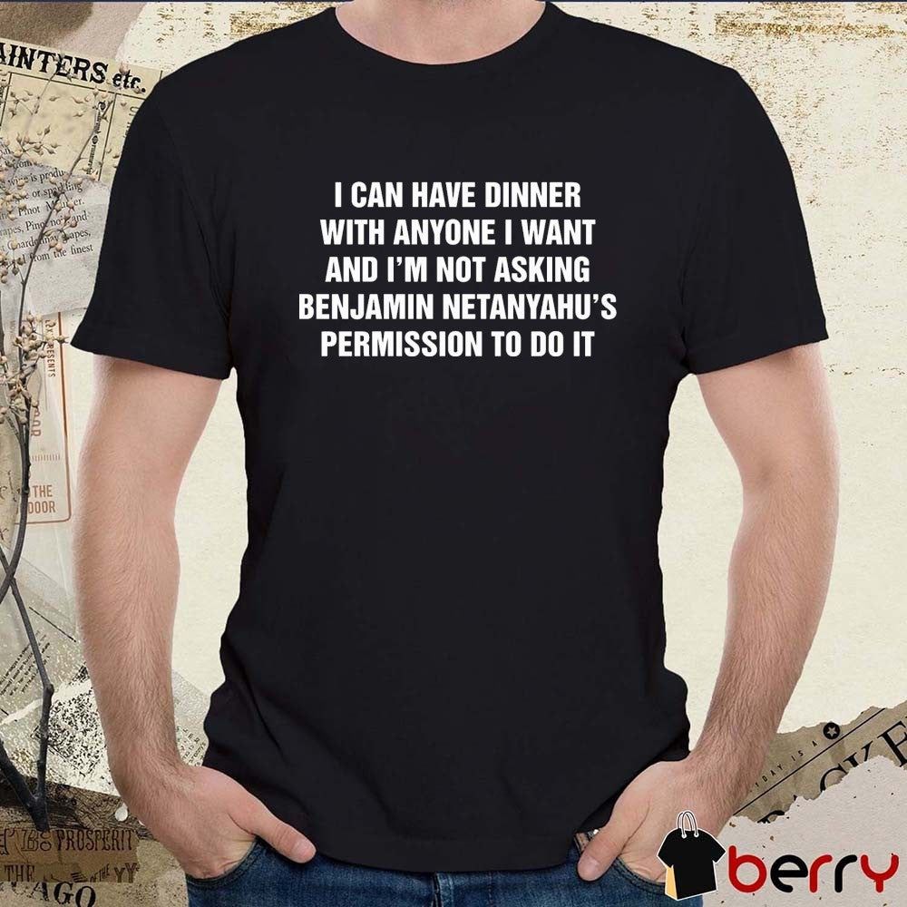 I Can Have Dinner With Anyone I Want And I’m Not Asking Benjamin Netanyahu’s Permission To Do It t-shirt
