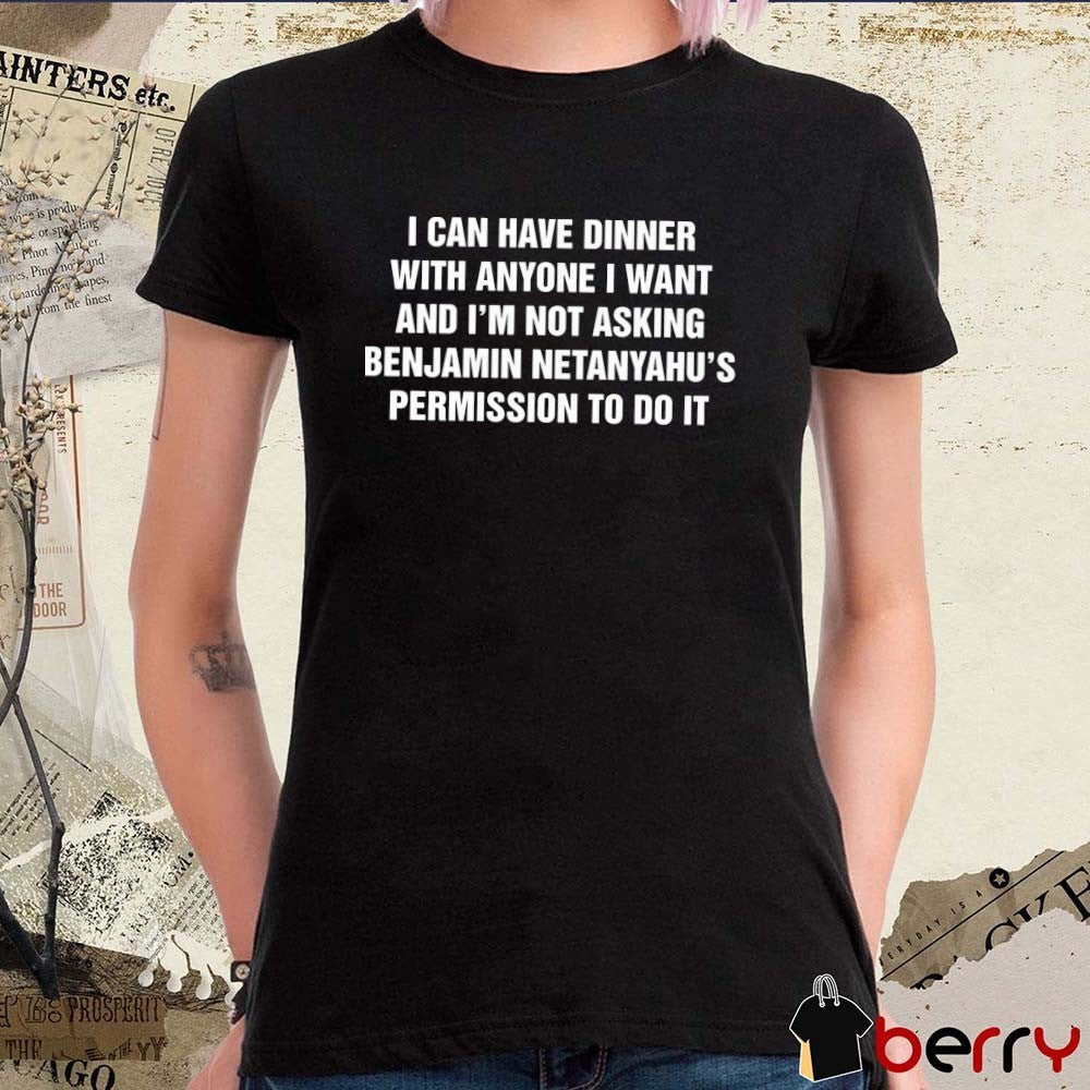 I Can Have Dinner With Anyone I Want And I’m Not Asking Benjamin Netanyahu’s Permission To Do It t-shirt