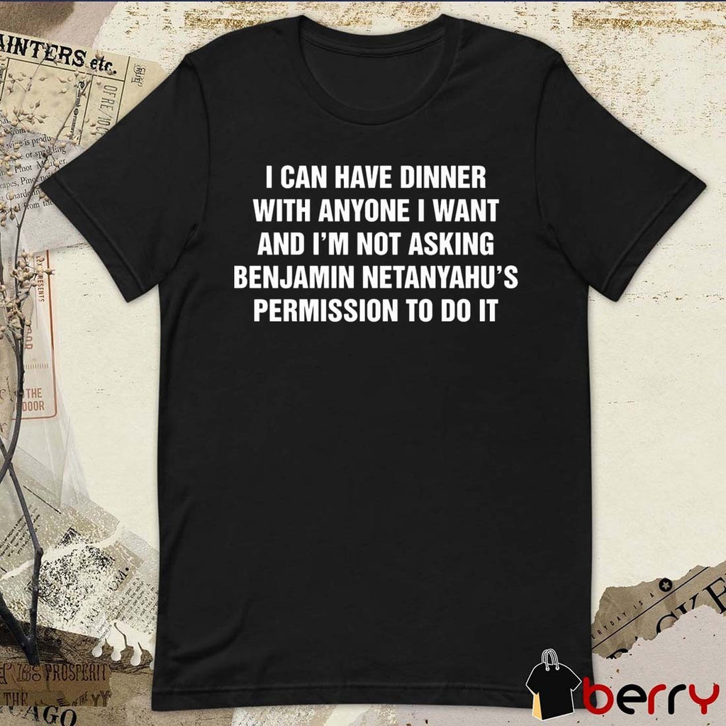 I Can Have Dinner With Anyone I Want And I’m Not Asking Benjamin Netanyahu’s Permission To Do It t-shirt