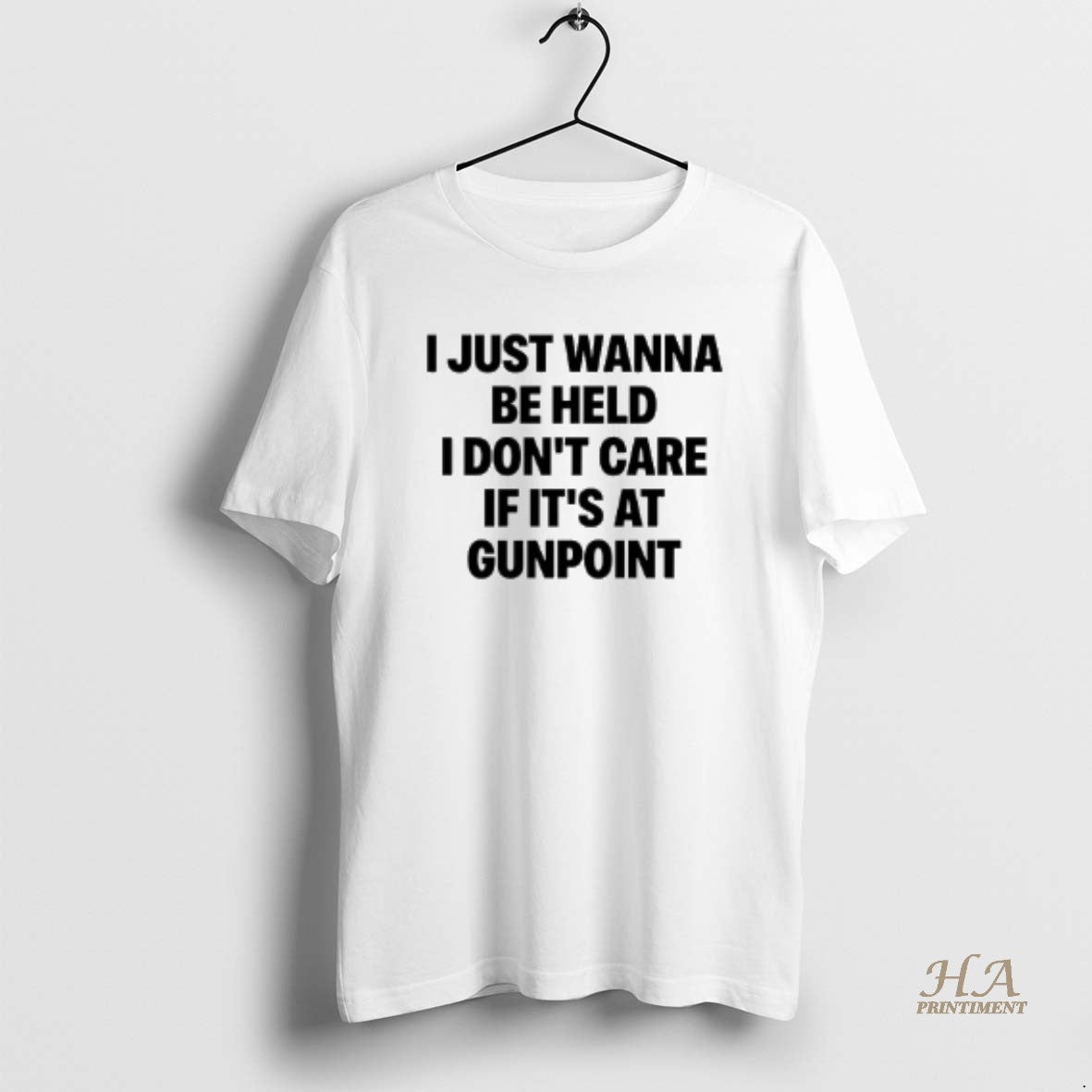 Official I Just Wanna Be Held I Dont Care If Its At Gunpoint Text Shirt Hoodie Sweatshirt | PurePodTees.com