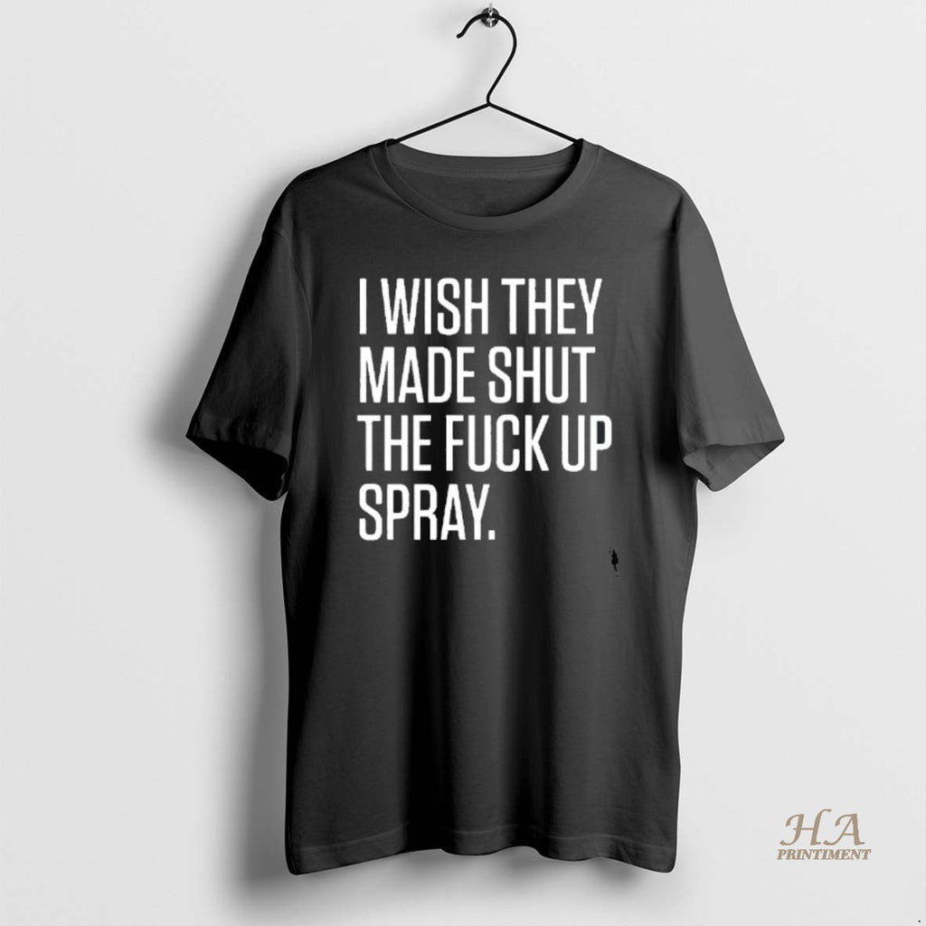 Official I Wish They Made Shut The Fuck Up Spray Blackshirt Shirt Hoodie Sweatshirt | PurePodTees.com