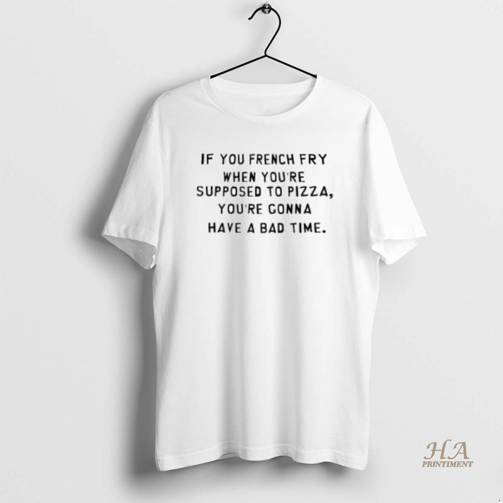 Official If You French Fry When Youre Supposed To Pizza Youre Gonna Have A Bad Shirt Hoodie Sweatshirt | PurePodTees.com