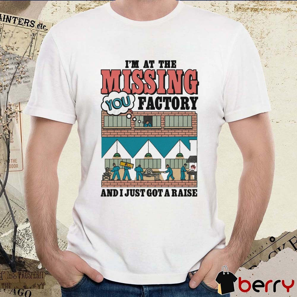 I’m At The Missing You Factory And I Just Got A Raise t-shirt