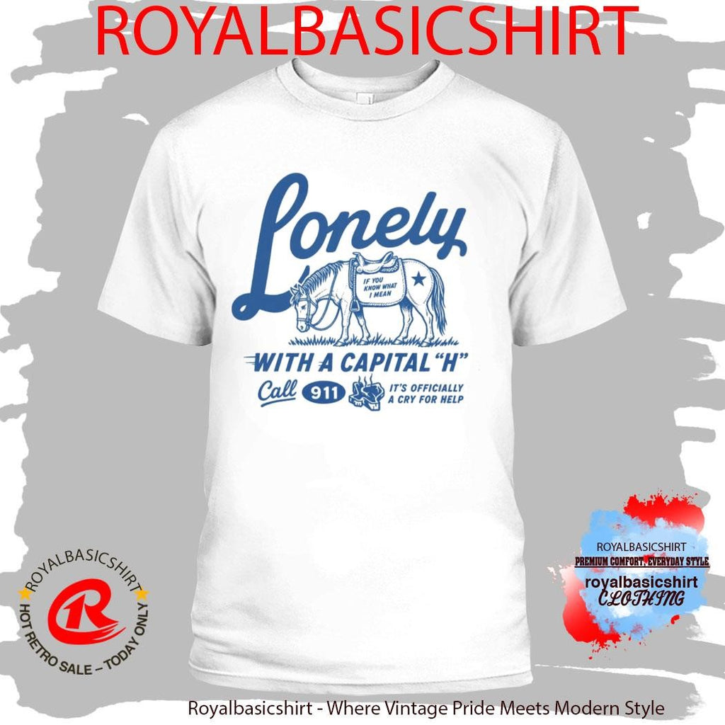 Lonely With A Capital H Call 911 It’s Officially A Cry For Help Shirt