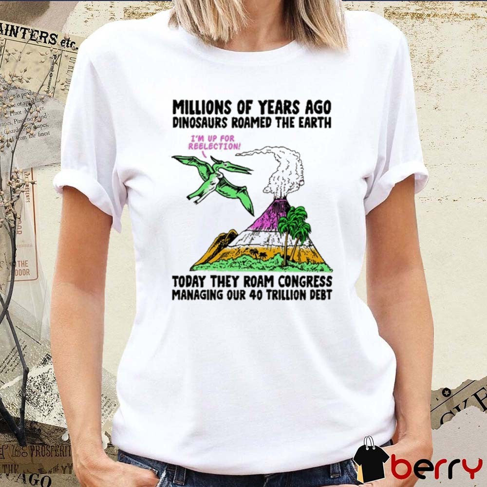 Millions Of years Ago Dinosaurs Roamed The Earth Today They Roam Congress Managing Our 40 Trillion Debt t-shirt