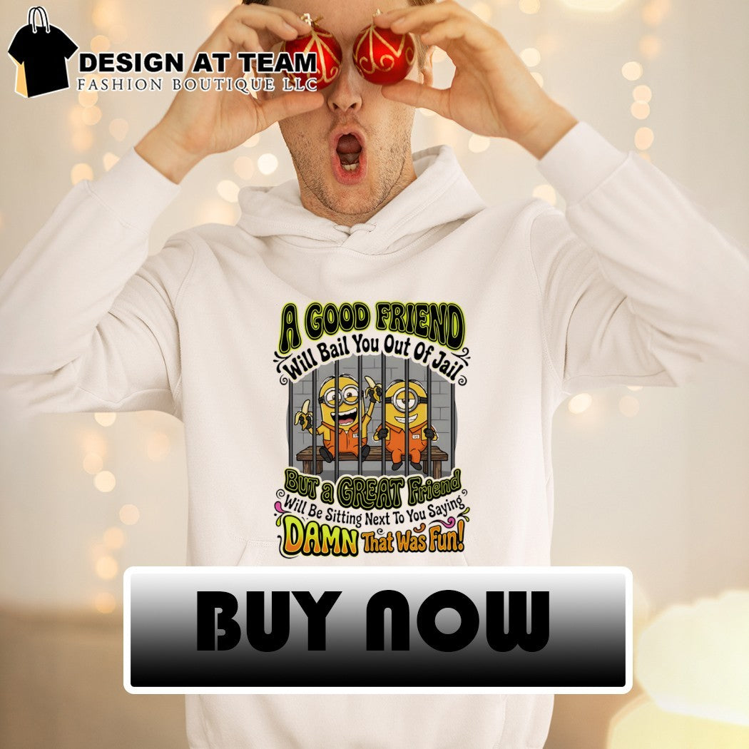Minion a good friend will bail you out of jail but a creat friend will be sitting next to you saying shirt
