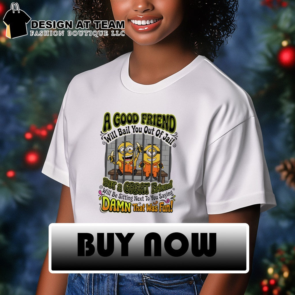 Minion a good friend will bail you out of jail but a creat friend will be sitting next to you saying shirt