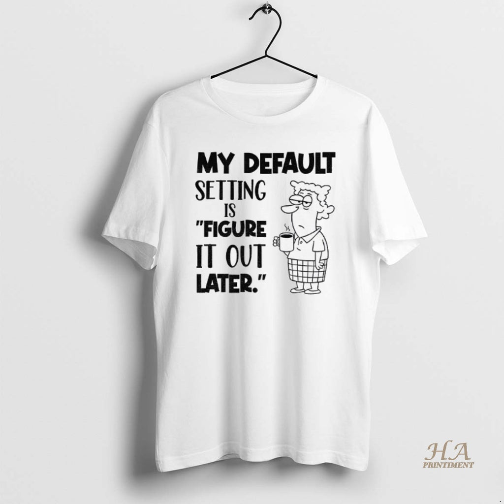 Official My Default Setting Is Figure It Out Later Shirt Hoodie Sweatshirt | PurePodTees.com