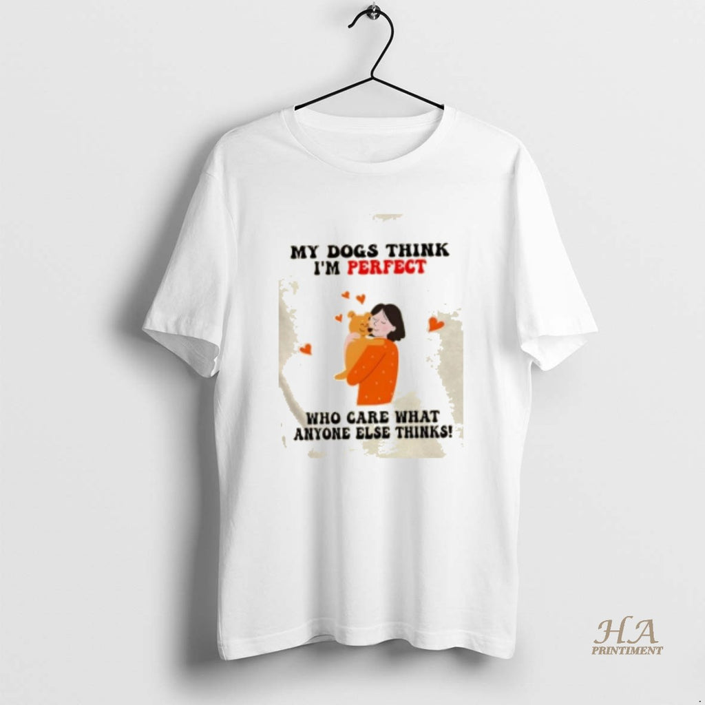 Official My Dogs Think Im Perfect Who Care What Anyone Else Thinks Shirt Hoodie Sweatshirt | PurePodTees.com