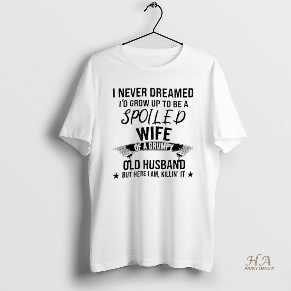 Official Never Dreamed Id Grow Up To Be A Spoiled Wife Of A Grumpy Old Shirt Hoodie Sweatshirt | PurePodTees.com