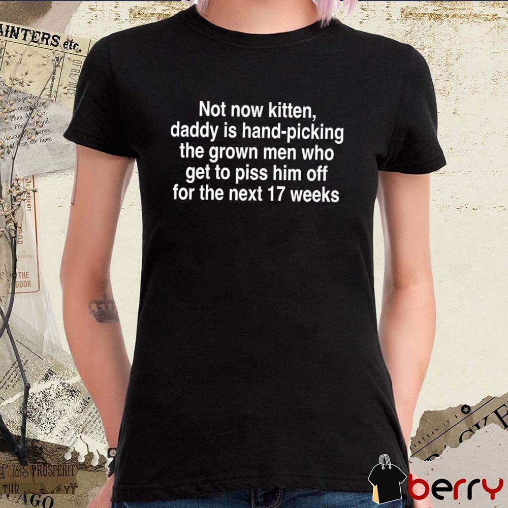 Not Now Kitten, Daddy Is Hand-Picking The Grown Men Who Get To Piss Him Off For The Next 17 Weeks t-shirt