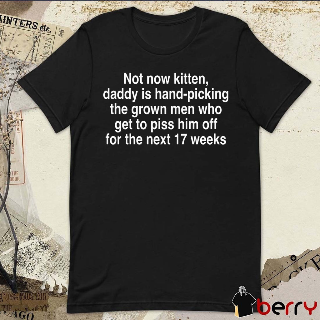 Not Now Kitten, Daddy Is Hand-Picking The Grown Men Who Get To Piss Him Off For The Next 17 Weeks t-shirt