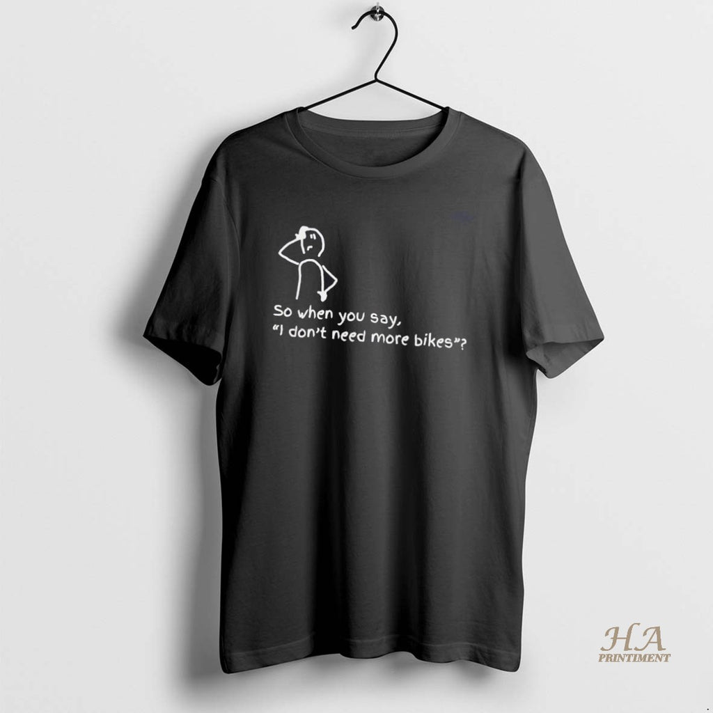 Official So When You Say I Dont Need More Bikes Shirt Hoodie Sweatshirt | PurePodTees.com