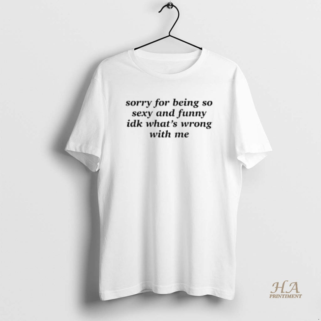 Official Sorry For Being So Sexy And Funny Idk Whats Wrong With Me Shirt Hoodie Sweatshirt | PurePodTees.com
