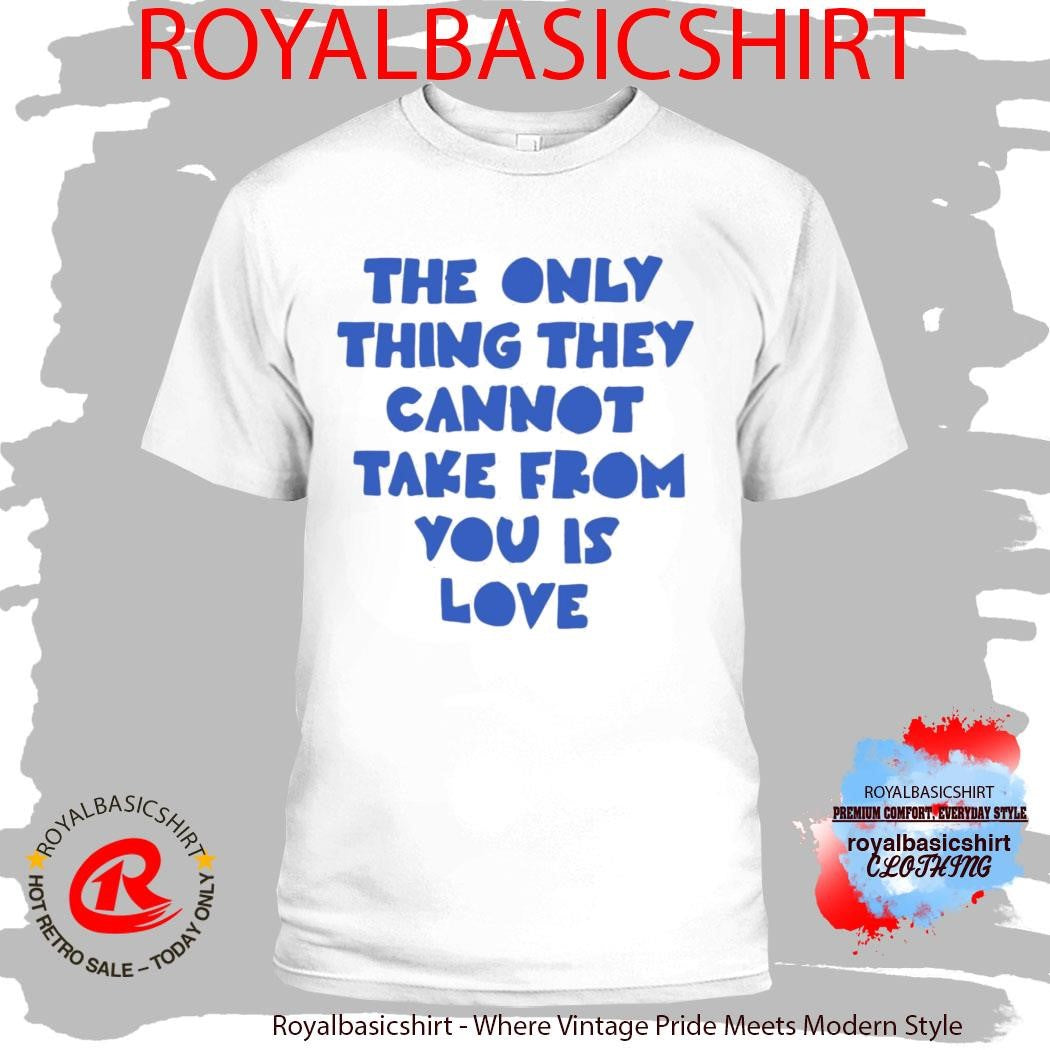 The Only Thing They Cannot Take From You Is Love Shirt
