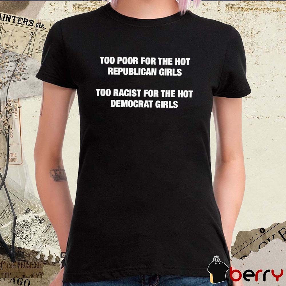 Too Poor For The Hot Republican Girls Too Racist For The Hot Democrat Girls t-shirt