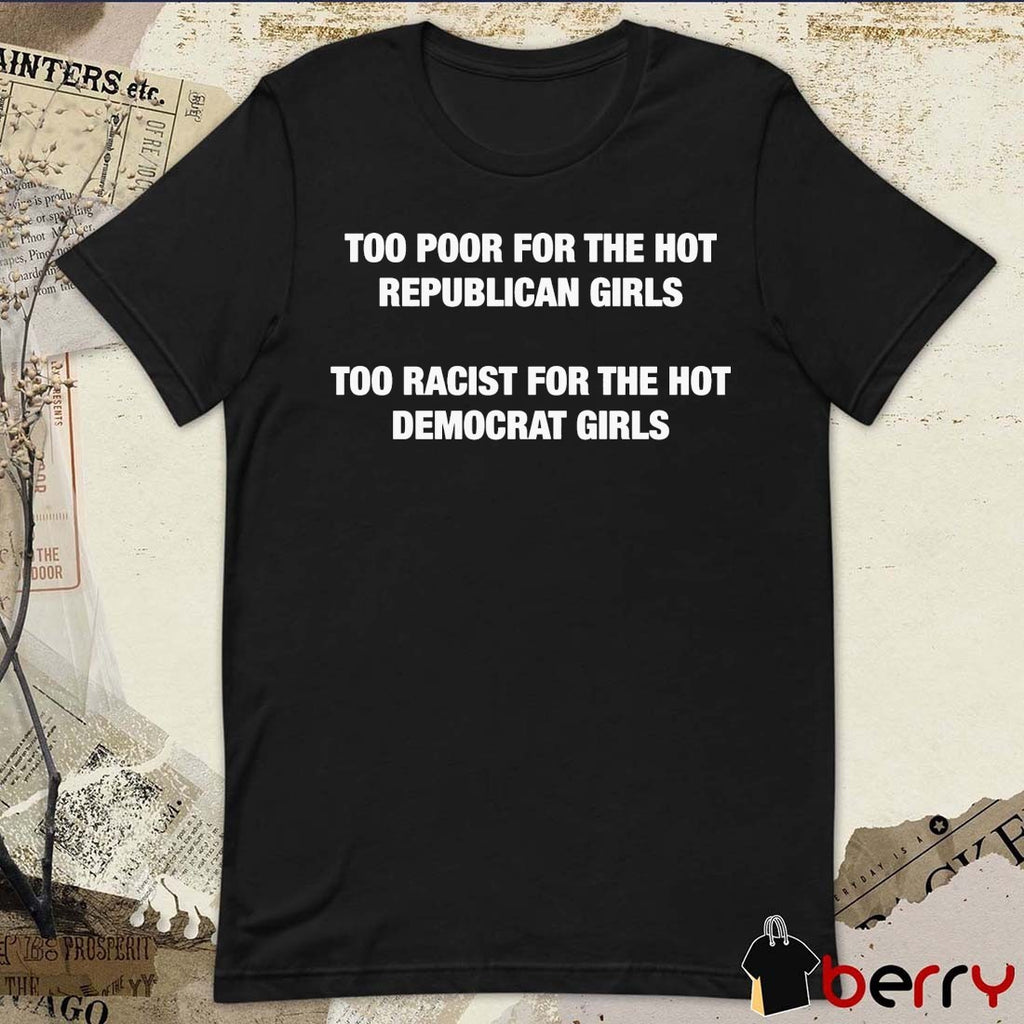 Too Poor For The Hot Republican Girls Too Racist For The Hot Democrat Girls t-shirt